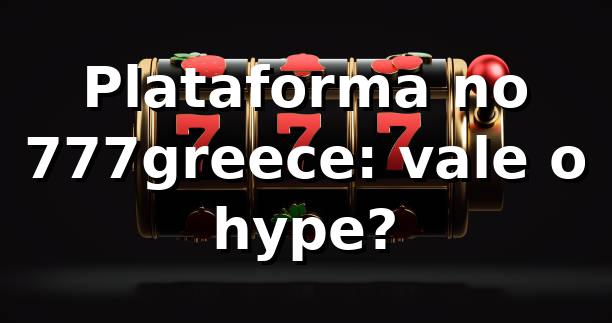 Plataforma no 777greece: vale o hype? 🎰⚽